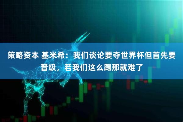 策略资本 基米希：我们谈论要夺世界杯但首先要晋级，若我们这么踢那就难了