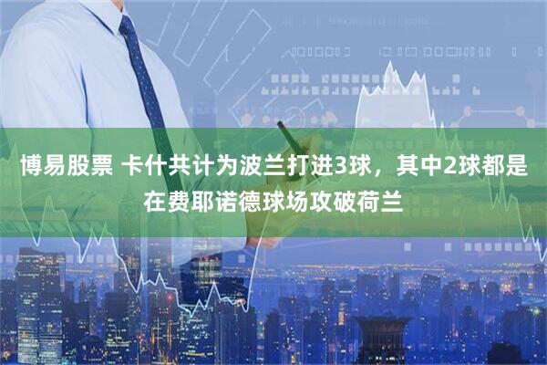 博易股票 卡什共计为波兰打进3球，其中2球都是在费耶诺德球场攻破荷兰