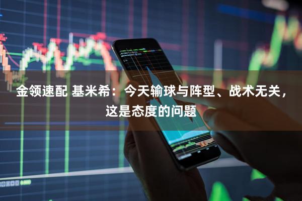 金领速配 基米希：今天输球与阵型、战术无关，这是态度的问题