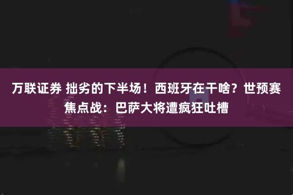 万联证券 拙劣的下半场！西班牙在干啥？世预赛焦点战：巴萨大将遭疯狂吐槽