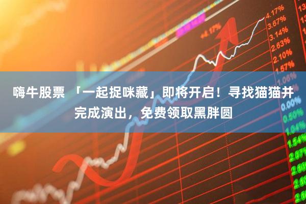 嗨牛股票 「一起捉咪藏」即将开启！寻找猫猫并完成演出，免费领取黑胖圆