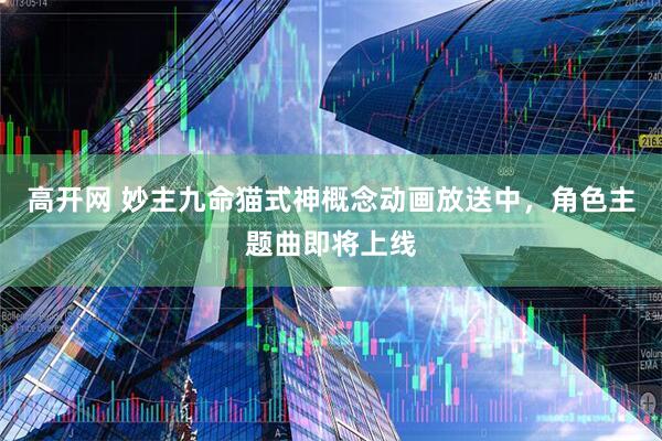 高开网 妙主九命猫式神概念动画放送中，角色主题曲即将上线