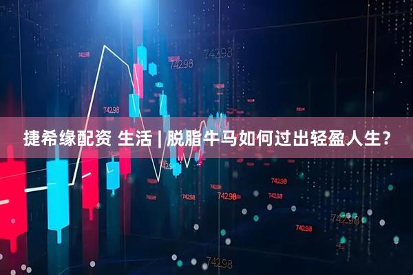 捷希缘配资 生活 | 脱脂牛马如何过出轻盈人生？