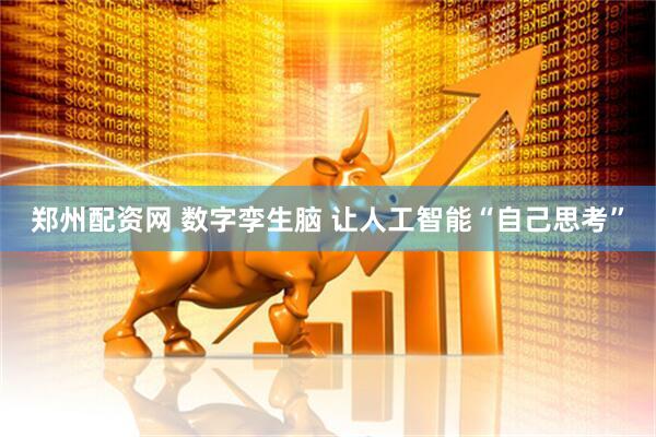 郑州配资网 数字孪生脑 让人工智能“自己思考”
