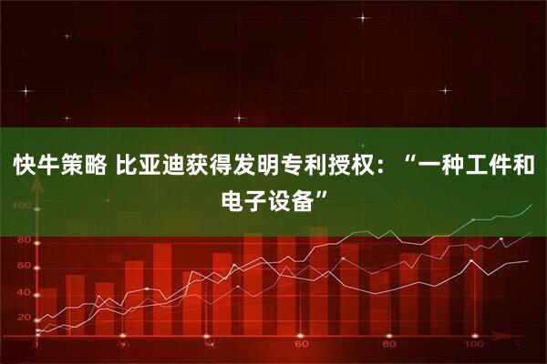 快牛策略 比亚迪获得发明专利授权：“一种工件和电子设备”