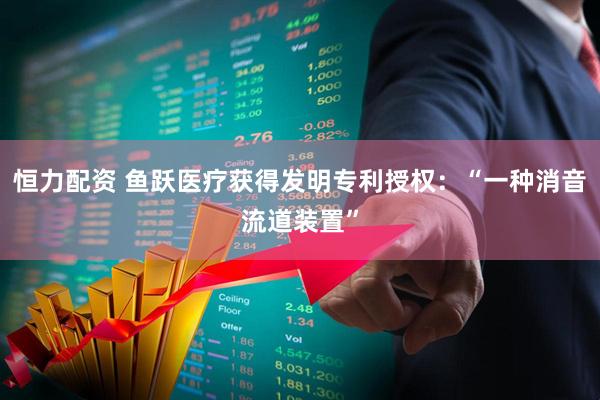 恒力配资 鱼跃医疗获得发明专利授权：“一种消音流道装置”