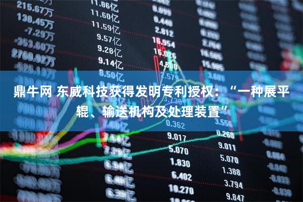 鼎牛网 东威科技获得发明专利授权：“一种展平辊、输送机构及处理装置”