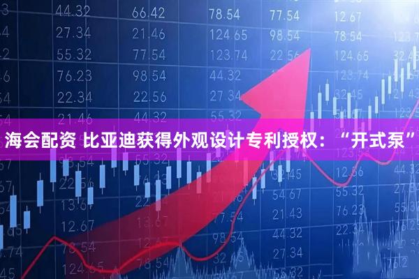 海会配资 比亚迪获得外观设计专利授权：“开式泵”
