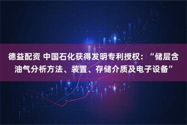 德益配资 中国石化获得发明专利授权：“储层含油气分析方法、装置、存储介质及电子设备”