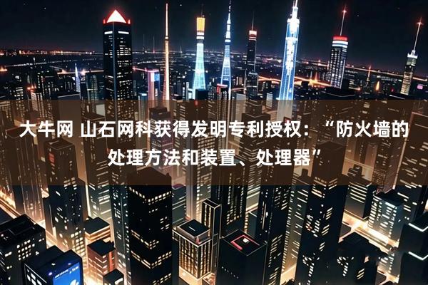 大牛网 山石网科获得发明专利授权：“防火墙的处理方法和装置、处理器”