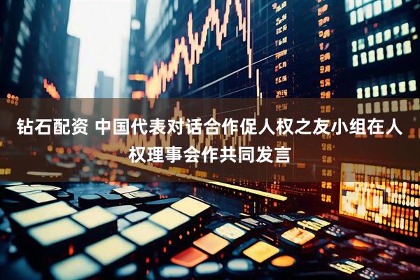 钻石配资 中国代表对话合作促人权之友小组在人权理事会作共同发言