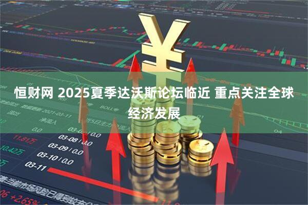 恒财网 2025夏季达沃斯论坛临近 重点关注全球经济发展