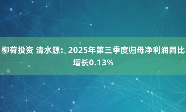 柳荷投资 清水源:2025年第三季度归母净利润同比增长0.13%