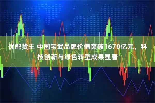 优配货主 中国宝武品牌价值突破1670亿元，科技创新与绿色转型成果显著