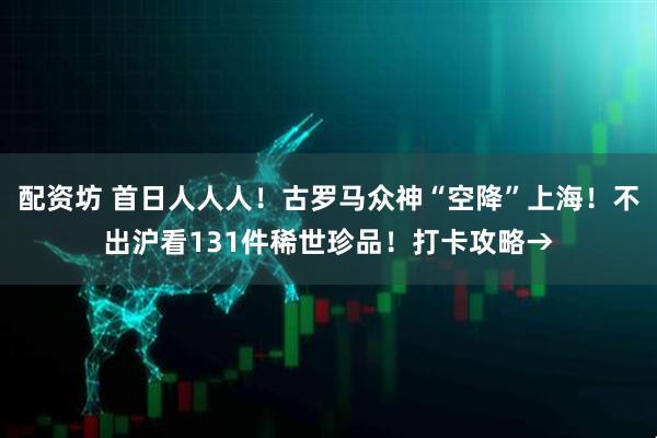 配资坊 首日人人人！古罗马众神“空降”上海！不出沪看131件稀世珍品！打卡攻略→