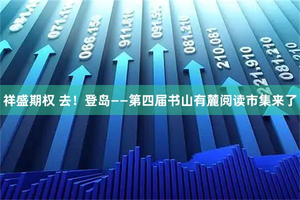祥盛期权 去！登岛——第四届书山有麓阅读市集来了