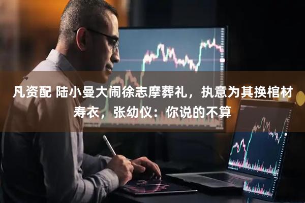 凡资配 陆小曼大闹徐志摩葬礼,执意为其换棺材寿衣,张幼仪:你说的不算