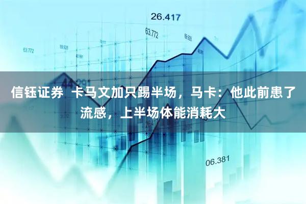 信钰证券  卡马文加只踢半场，马卡：他此前患了流感，上半场体能消耗大