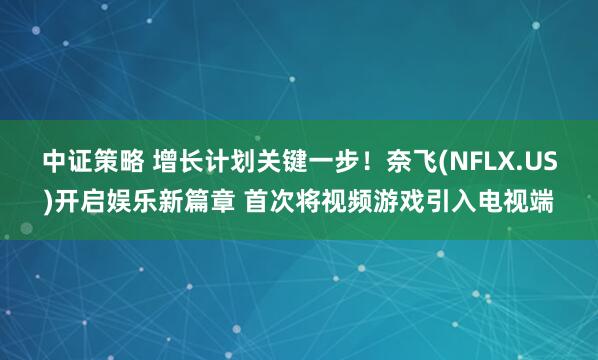 中证策略 增长计划关键一步!奈飞(NFLX.US)开启娱乐新篇章 首次将视频游戏引入电视端