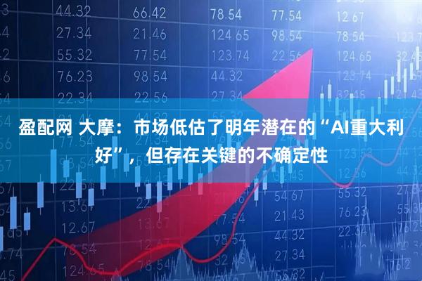 盈配网 大摩：市场低估了明年潜在的“AI重大利好”，但存在关键的不确定性