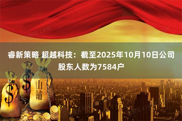 睿新策略 超越科技：截至2025年10月10日公司股东人数为7584户