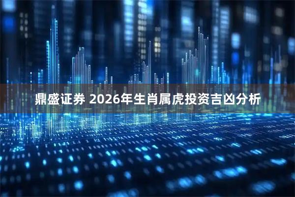 鼎盛证券 2026年生肖属虎投资吉凶分析