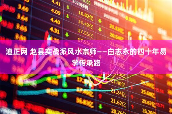 道正网 赵县实战派风水宗师——白志永的四十年易学传承路