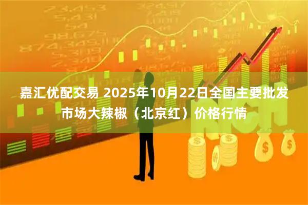 嘉汇优配交易 2025年10月22日全国主要批发市场大辣椒（北京红）价格行情