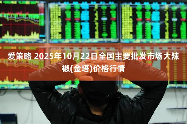 爱策略 2025年10月22日全国主要批发市场大辣椒(金塔)价格行情
