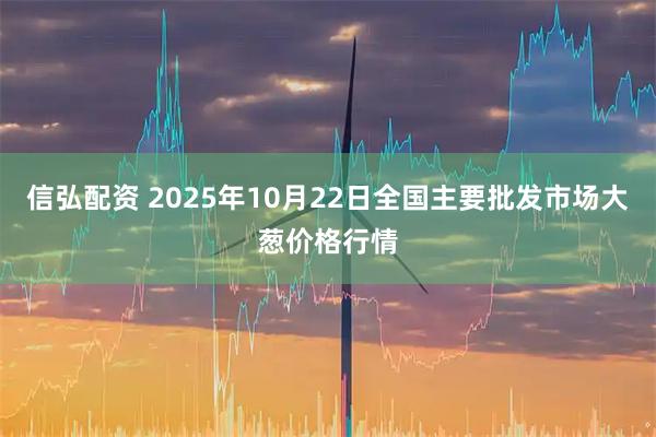 信弘配资 2025年10月22日全国主要批发市场大葱价格行情