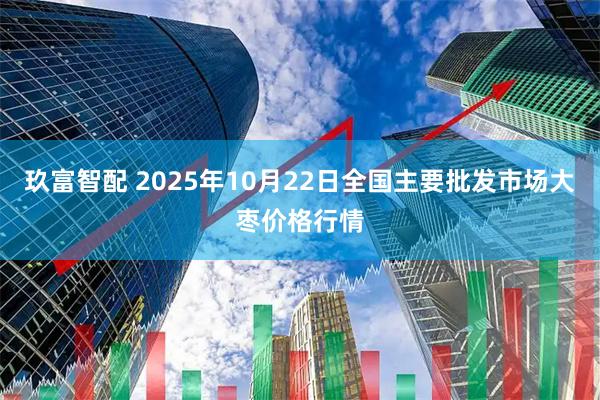 玖富智配 2025年10月22日全国主要批发市场大枣价格行情