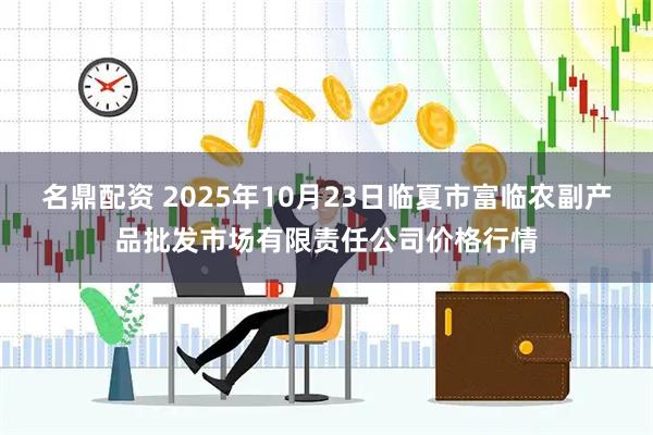 名鼎配资 2025年10月23日临夏市富临农副产品批发市场有限责任公司价格行情