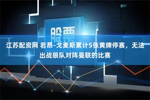 江苏配资网 若昂-戈麦斯累计5张黄牌停赛,无法出战狼队对阵曼联的比赛