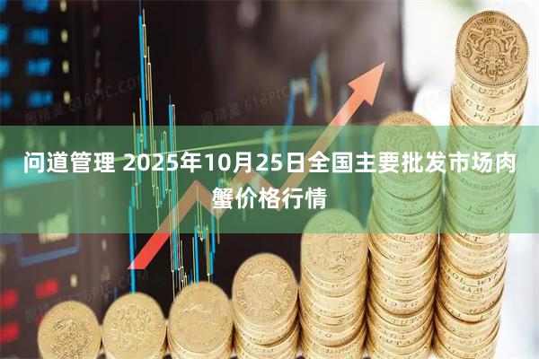 问道管理 2025年10月25日全国主要批发市场肉蟹价格行情
