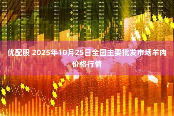 优配股 2025年10月25日全国主要批发市场羊肉价格行情