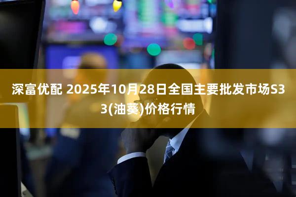 深富优配 2025年10月28日全国主要批发市场S33(油葵)价格行情