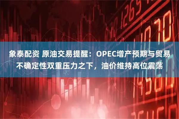 象泰配资 原油交易提醒：OPEC增产预期与贸易不确定性双重压力之下，油价维持高位震荡