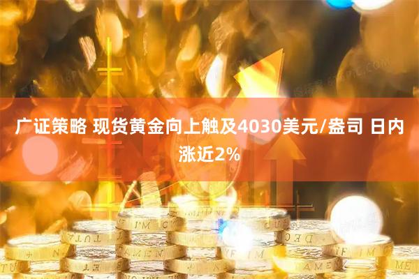 广证策略 现货黄金向上触及4030美元/盎司 日内涨近2%
