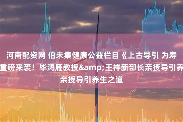 河南配资网 伯未集健康公益栏目《上古导引 为寿而来》重磅来袭！毕鸿雁教授&王祥新部长亲授导引养生之道