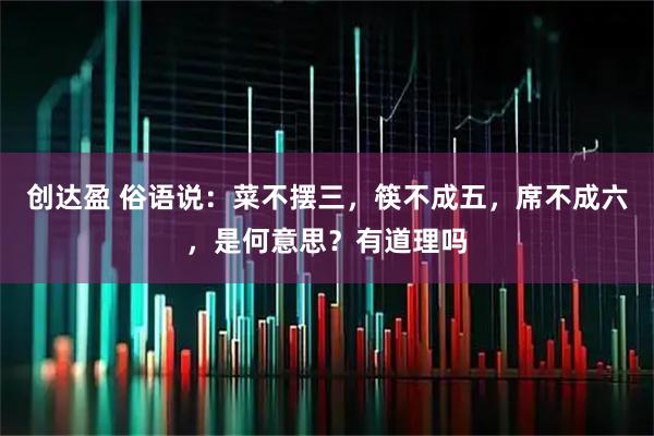 创达盈 俗语说：菜不摆三，筷不成五，席不成六，是何意思？有道理吗