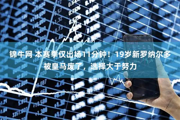 锦牛网 本赛季仅出场11分钟!19岁新罗纳尔多被皇马废了,选择大于努力