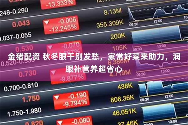 金猪配资 秋冬眼干别发愁,家常好菜来助力,润眼补营养超省心