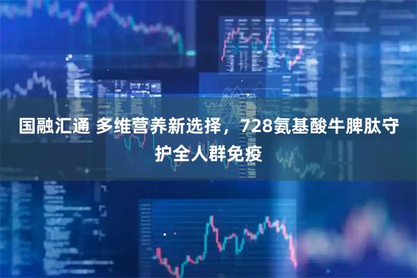 国融汇通 多维营养新选择,728氨基酸牛脾肽守护全人群免疫