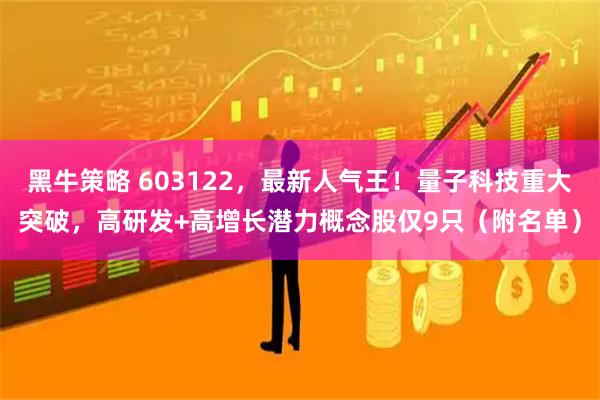 黑牛策略 603122,最新人气王!量子科技重大突破,高研发+高增长潜力概念股仅9只(附名单)