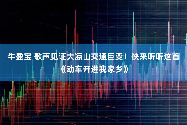 牛盈宝 歌声见证大凉山交通巨变!快来听听这首《动车开进我家乡》
