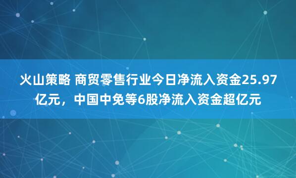 火山策略 商贸零售行业今日净流入资金25.97亿元,中国中免等6股净流入资金超亿元