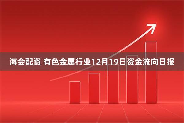 海会配资 有色金属行业12月19日资金流向日报