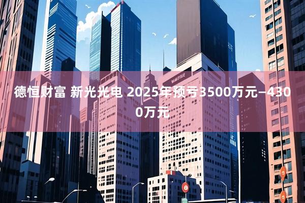 德恒财富 新光光电 2025年预亏3500万元—4300万元