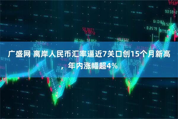 广盛网 离岸人民币汇率逼近7关口创15个月新高，年内涨幅超4%